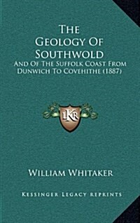 The Geology of Southwold: And of the Suffolk Coast from Dunwich to Covehithe (1887) (Hardcover)