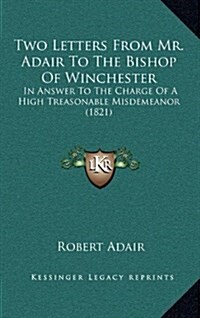 Two Letters from Mr. Adair to the Bishop of Winchester: In Answer to the Charge of a High Treasonable Misdemeanor (1821) (Hardcover)