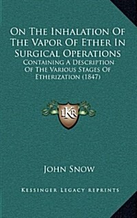 On the Inhalation of the Vapor of Ether in Surgical Operations: Containing a Description of the Various Stages of Etherization (1847) (Hardcover)