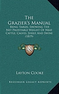 The Graziers Manual: Being Tables, Showing the Net Profitable Weight of Neat Cattle, Calves, Sheep, and Swine (1819) (Hardcover)