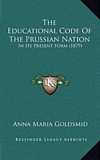 The Educational Code of the Prussian Nation: In Its Present Form (1879) (Hardcover)