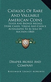 Catalog of Rare and Valuable American Coins: Silver and Bronze Medals, Store Cards, Tokens and Choice Autographs to Be Sold by Auction (1860) (Hardcover)