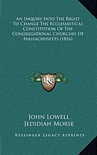 An Inquiry Into the Right to Change the Ecclesiastical Constitution of the Congregational Churches of Massachusetts (1816) (Hardcover)