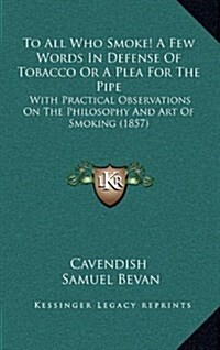 To All Who Smoke! a Few Words in Defense of Tobacco or a Plea for the Pipe: With Practical Observations on the Philosophy and Art of Smoking (1857) (Hardcover)