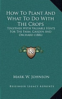 How to Plant and What to Do with the Crops: Together with Valuable Hints for the Farm, Garden and Orchard (1886) (Hardcover)