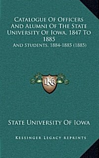 Catalogue of Officers and Alumni of the State University of Iowa, 1847 to 1885: And Students, 1884-1885 (1885) (Hardcover)