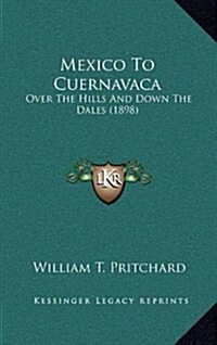 Mexico to Cuernavaca: Over the Hills and Down the Dales (1898) (Hardcover)