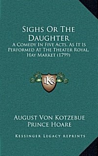 Sighs or the Daughter: A Comedy in Five Acts, as It Is Performed at the Theater Royal, Hay Market (1799) (Hardcover)