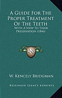 A Guide for the Proper Treatment of the Teeth: With a View to Their Preservation (1846) (Hardcover)