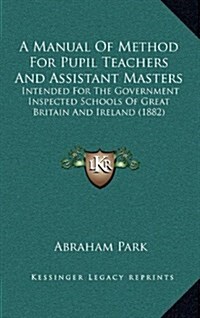 A Manual of Method for Pupil Teachers and Assistant Masters: Intended for the Government Inspected Schools of Great Britain and Ireland (1882) (Hardcover)