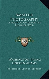Amateur Photography: A Practical Guide for the Beginner (1893) (Hardcover)
