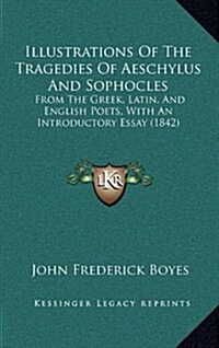 Illustrations of the Tragedies of Aeschylus and Sophocles: From the Greek, Latin, and English Poets, with an Introductory Essay (1842) (Hardcover)