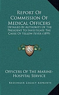 Report of Commission of Medical Officers: Detailed by Authority of the President to Investigate the Cause of Yellow Fever (1899) (Hardcover)