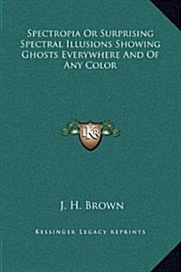 Spectropia or Surprising Spectral Illusions Showing Ghosts Everywhere and of Any Color (Hardcover)