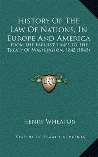History of the law of nations in Europe and America, from the earliest times to the Treaty of Washington, 1842