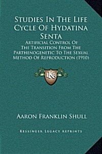 Studies in the Life Cycle of Hydatina Senta: Artificial Control of the Transition from the Parthenogenetic to the Sexual Method of Reproduction (1910) (Hardcover)