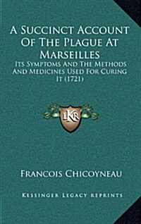 A Succinct Account of the Plague at Marseilles: Its Symptoms and the Methods and Medicines Used for Curing It (1721) (Hardcover)