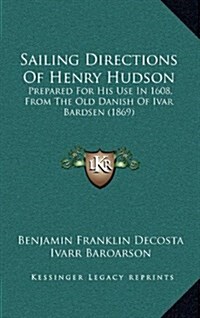 Sailing Directions of Henry Hudson: Prepared for His Use in 1608, from the Old Danish of Ivar Bardsen (1869) (Hardcover)