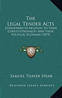 The Legal Tender Acts: Considered in Relation to Their Constitutionality and Their Political Economy (1875) (Hardcover)