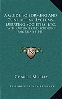 A Guide to Forming and Conducting Lyceums, Debating Societies, Etc.: With Outlines of Discussions and Essays (1841) (Hardcover)