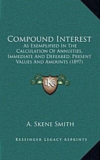 Compound Interest: As Exemplified in the Calculation of Annuities, Immediate and Deferred, Present Values and Amounts (1897) (Hardcover)