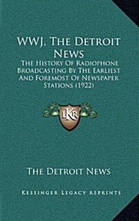 Wwj, the Detroit News: The History of Radiophone Broadcasting by the Earliest and Foremost of Newspaper Stations (1922) (Hardcover)