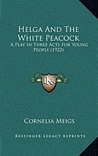 Helga and the White Peacock: A Play in Three Acts for Young People (1922) (Hardcover)