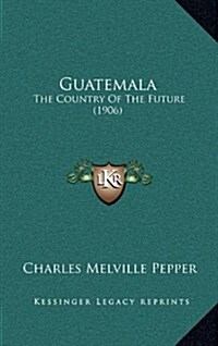 Guatemala: The Country of the Future (1906) (Hardcover)