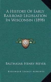 A History of Early Railroad Legislation in Wisconsin (1898) (Hardcover)