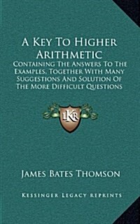 A Key to Higher Arithmetic: Containing the Answers to the Examples, Together with Many Suggestions and Solution of the More Difficult Questions (1 (Hardcover)