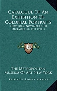 Catalogue of an Exhibition of Colonial Portraits: New York, November 6 to December 31, 1911 (1911) (Hardcover)