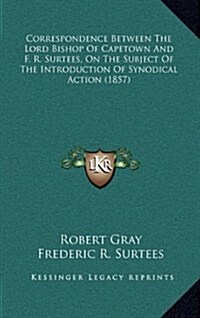 Correspondence Between the Lord Bishop of Capetown and F. R. Surtees, on the Subject of the Introduction of Synodical Action (1857) (Hardcover)