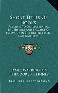 Short Titles of Books: Relating to or Illustrating the History and Practice of Psalmody in the United States, 1620-1820 (1898) (Hardcover)