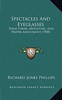 Spectacles and Eyeglasses: Their Forms, Mounting, and Proper Adjustment (1908) (Hardcover)