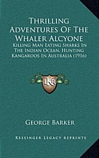 Thrilling Adventures of the Whaler Alcyone: Killing Man Eating Sharks in the Indian Ocean, Hunting Kangaroos in Australia (1916) (Hardcover)