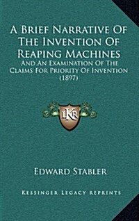 A Brief Narrative of the Invention of Reaping Machines: And an Examination of the Claims for Priority of Invention (1897) (Hardcover)
