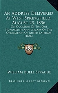 An Address Delivered at West Springfield, August 25, 1856: On Occasion of the One Hundredth Anniversary of the Ordination of Joseph Lathrop (1856) (Hardcover)