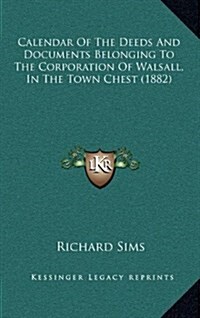 Calendar of the Deeds and Documents Belonging to the Corporation of Walsall, in the Town Chest (1882) (Hardcover)