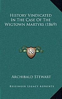 History Vindicated in the Case of the Wigtown Martyrs (1869) (Hardcover)