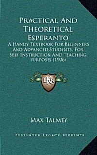 Practical and Theoretical Esperanto: A Handy Textbook for Beginners and Advanced Students, for Self Instruction and Teaching Purposes (1906) (Hardcover)