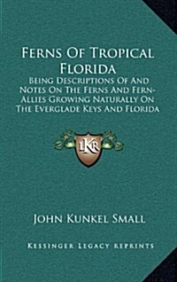 Ferns of Tropical Florida: Being Descriptions of and Notes on the Ferns and Fern-Allies Growing Naturally on the Everglade Keys and Florida Keys (Hardcover)