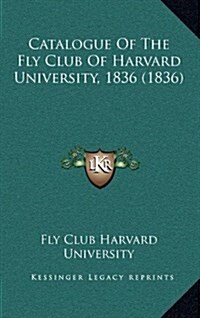 Catalogue of the Fly Club of Harvard University, 1836 (1836) (Hardcover)