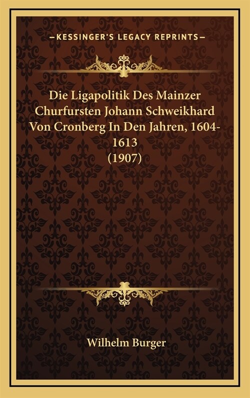 Die Ligapolitik Des Mainzer Churfursten Johann Schweikhard Von Cronberg in Den Jahren, 1604-1613 (1907) (Hardcover)