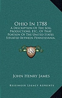 Ohio In 1788: A Description Of The Soil, Productions, Etc., Of That Portion Of The United States Situated Between Pennsylvania, The (Hardcover)