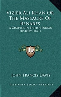 Vizier Ali Khan or the Massacre of Benares: A Chapter in British Indian History (1871) (Hardcover)