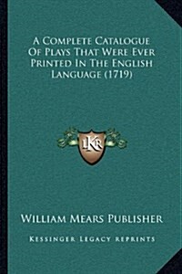 A Complete Catalogue of Plays That Were Ever Printed in the English Language (1719) (Hardcover)