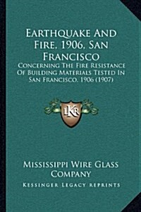 Earthquake and Fire, 1906, San Francisco: Concerning the Fire Resistance of Building Materials Tested in San Francisco, 1906 (1907) (Hardcover)