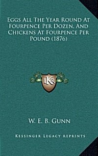 Eggs All the Year Round at Fourpence Per Dozen, and Chickens at Fourpence Per Pound (1876) (Hardcover)