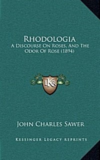 Rhodologia: A Discourse on Roses, and the Odor of Rose (1894) (Hardcover)