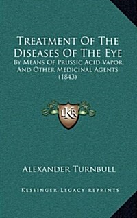 Treatment of the Diseases of the Eye: By Means of Prussic Acid Vapor, and Other Medicinal Agents (1843) (Hardcover)